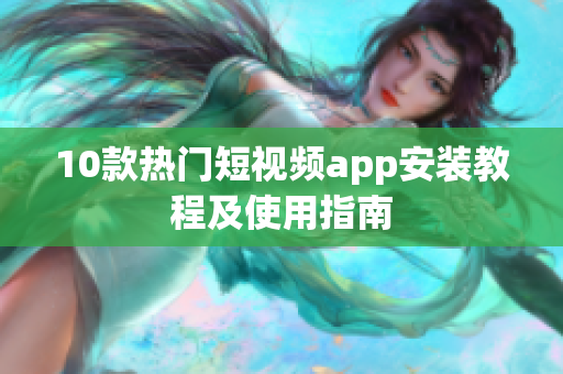 10款热门短视频app安装教程及使用指南