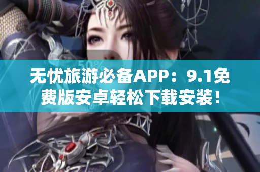 无忧旅游必备APP：9.1免费版安卓轻松下载安装！