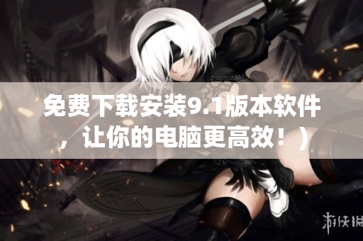 免费下载安装9.1版本软件，让你的电脑更高效！)