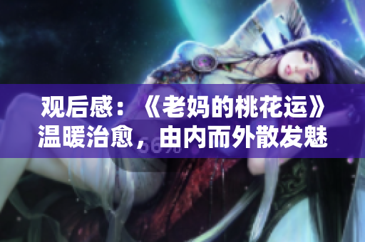 观后感：《老妈的桃花运》温暖治愈，由内而外散发魅力