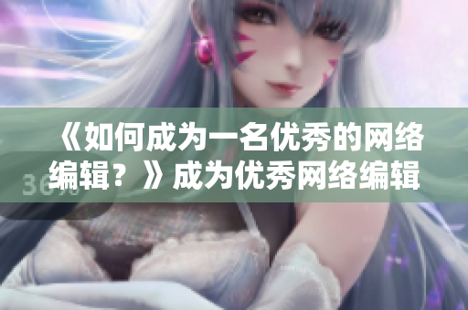 《如何成为一名优秀的网络编辑？》成为优秀网络编辑的秘诀