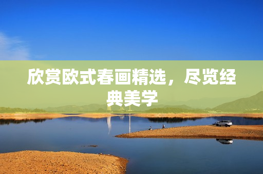 欣赏欧式春画精选，尽览经典美学