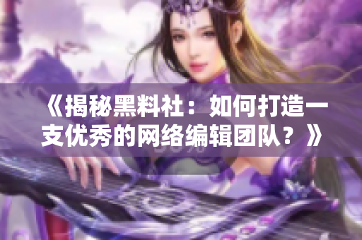 《揭秘黑料社：如何打造一支优秀的网络编辑团队？》