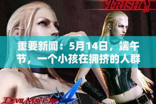 重要新闻：5月14日，端午节，一个小孩在拥挤的人群中失踪