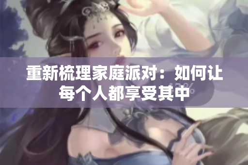 重新梳理家庭派对：如何让每个人都享受其中