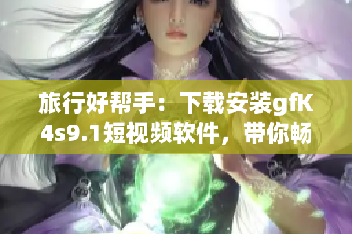 旅行好帮手：下载安装gfK4s9.1短视频软件，带你畅游世界！