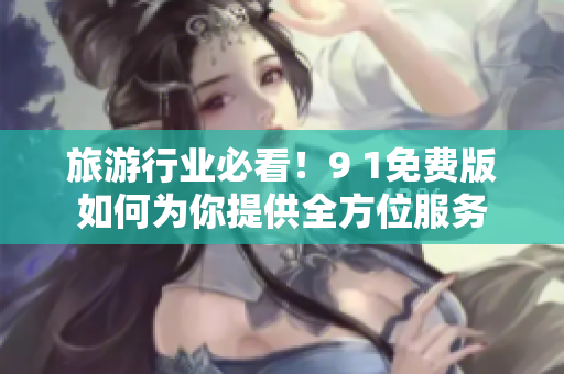 旅游行业必看！9 1免费版如何为你提供全方位服务
