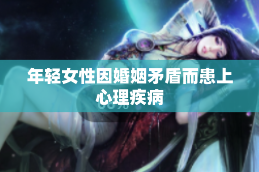 年轻女性因婚姻矛盾而患上心理疾病