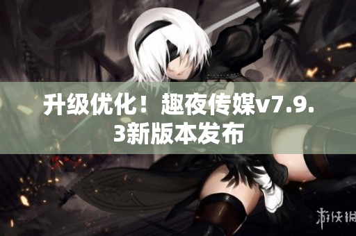 升级优化！趣夜传媒v7.9.3新版本发布