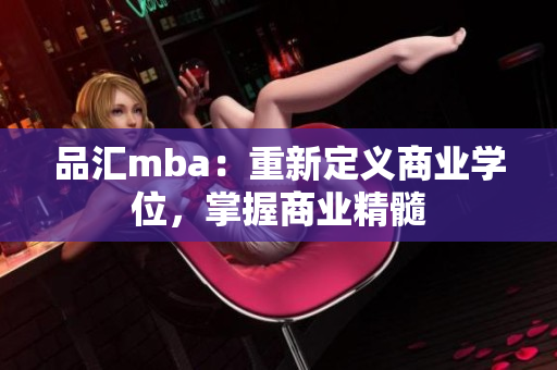 品汇mba：重新定义商业学位，掌握商业精髓
