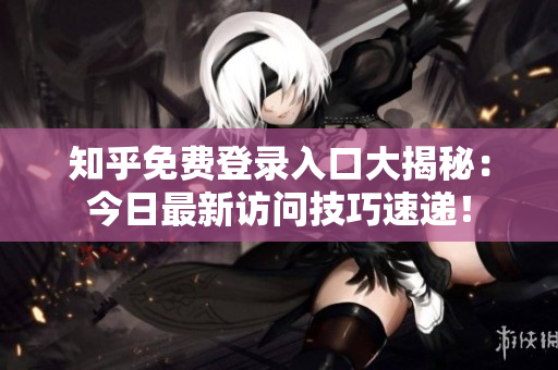 知乎免费登录入口大揭秘：今日最新访问技巧速递！
