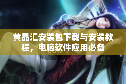 黄品汇安装包下载与安装教程，电脑软件应用必备