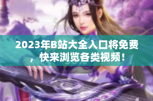 2023年B站大全入口将免费，快来浏览各类视频！