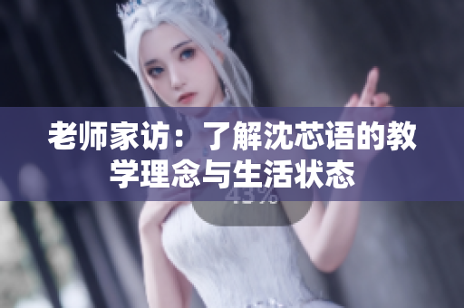老师家访：了解沈芯语的教学理念与生活状态