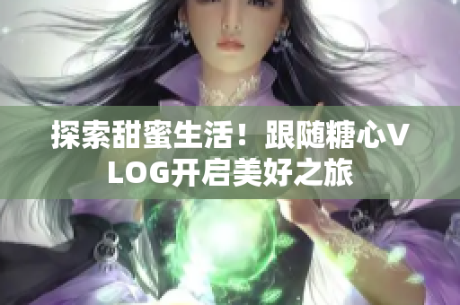 探索甜蜜生活！跟随糖心VLOG开启美好之旅