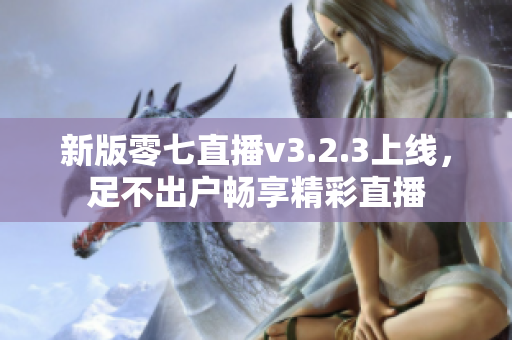 新版零七直播v3.2.3上线，足不出户畅享精彩直播