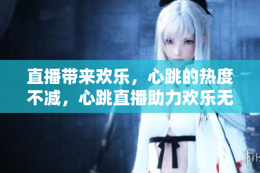 直播带来欢乐，心跳的热度不减，心跳直播助力欢乐无限！
