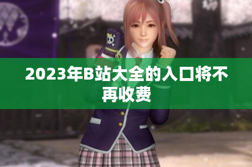 2023年B站大全的入口将不再收费