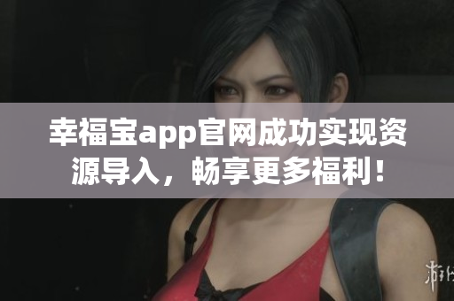 幸福宝app官网成功实现资源导入，畅享更多福利！