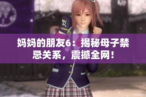 妈妈的朋友6：揭秘母子禁忌关系，震撼全网！