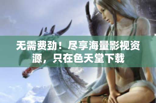 无需费劲！尽享海量影视资源，只在色天堂下载