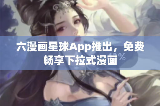 六漫画星球App推出，免费畅享下拉式漫画