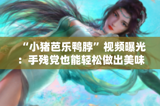 “小猪芭乐鸭脖”视频曝光：手残党也能轻松做出美味