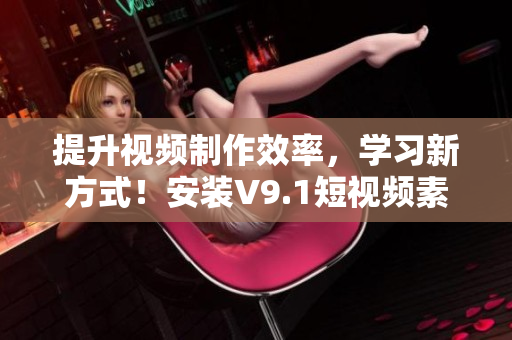 提升视频制作效率，学习新方式！安装V9.1短视频素材教程
