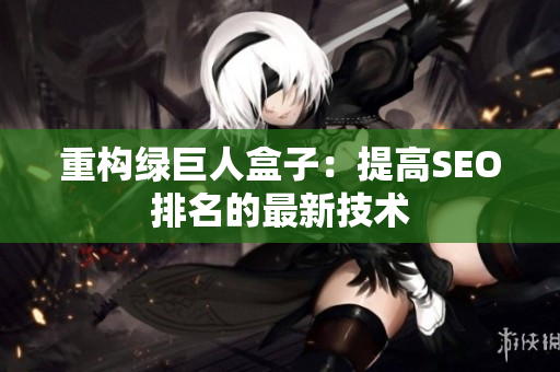重构绿巨人盒子：提高SEO排名的最新技术