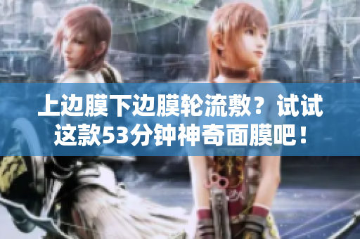 上边膜下边膜轮流敷？试试这款53分钟神奇面膜吧！