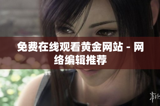 免费在线观看黄金网站 - 网络编辑推荐