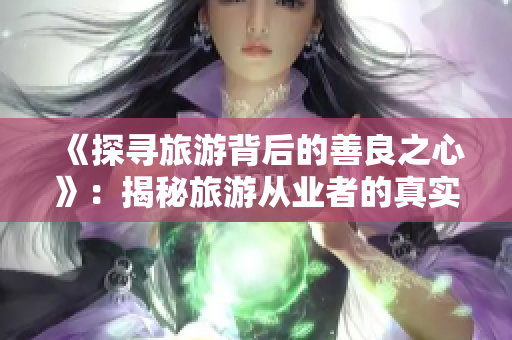 《探寻旅游背后的善良之心》：揭秘旅游从业者的真实故事！
