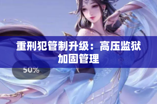 重刑犯管制升级：高压监狱加固管理