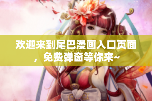 欢迎来到尾巴漫画入口页面，免费弹窗等你来~