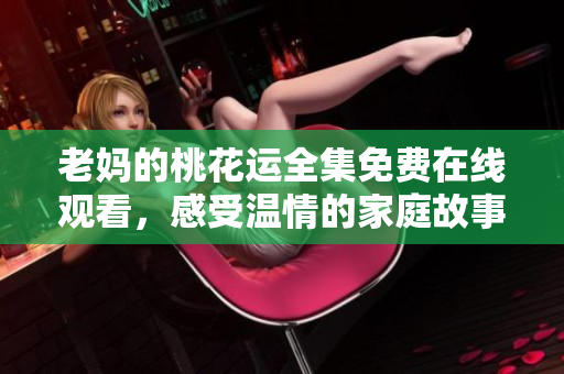 老妈的桃花运全集免费在线观看，感受温情的家庭故事