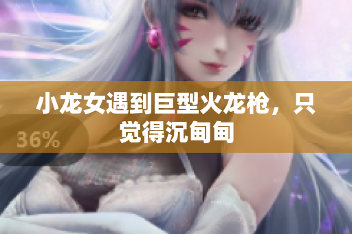 小龙女遇到巨型火龙枪，只觉得沉甸甸