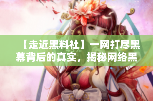 【走近黑料社】一网打尽黑幕背后的真实，揭秘网络黑产真相