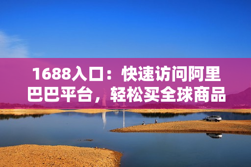 1688入口：快速访问阿里巴巴平台，轻松买全球商品
