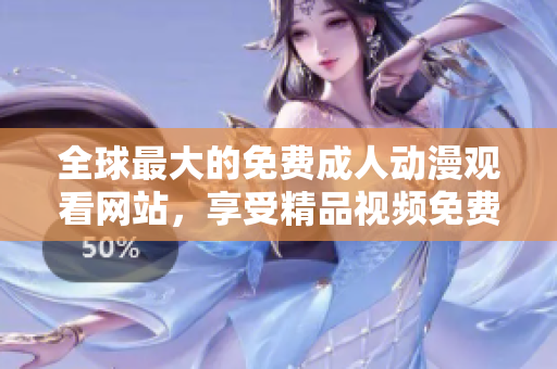 全球最大的免费成人动漫观看网站，享受精品视频免费下载