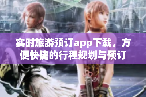 实时旅游预订app下载，方便快捷的行程规划与预订