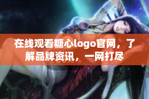 在线观看糖心logo官网，了解品牌资讯，一网打尽