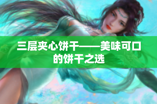 三层夹心饼干——美味可口的饼干之选