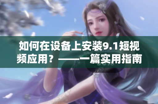如何在设备上安装9.1短视频应用？——一篇实用指南