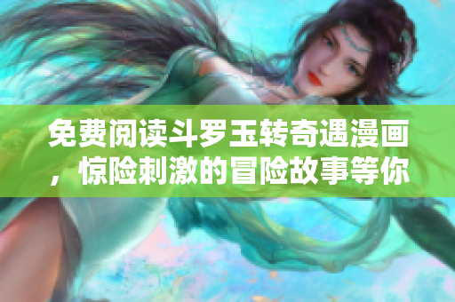 免费阅读斗罗玉转奇遇漫画，惊险刺激的冒险故事等你来看！