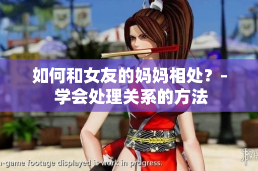 如何和女友的妈妈相处？- 学会处理关系的方法