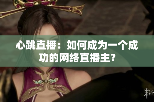 心跳直播：如何成为一个成功的网络直播主？