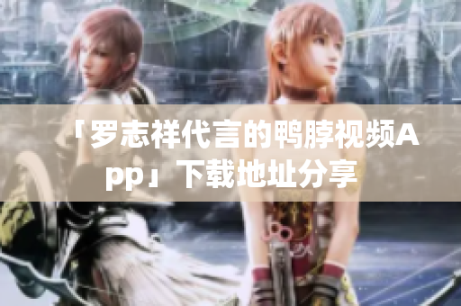 「罗志祥代言的鸭脖视频App」下载地址分享