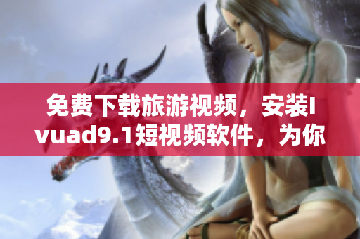 免费下载旅游视频，安装Ivuad9.1短视频软件，为你的旅行增添色彩