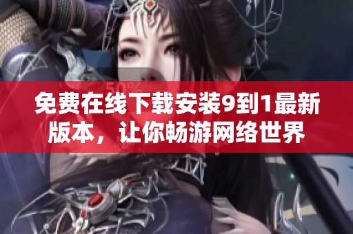 免费在线下载安装9到1最新版本，让你畅游网络世界