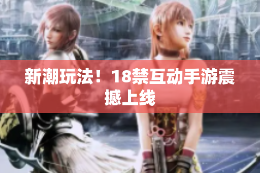 新潮玩法！18禁互动手游震撼上线